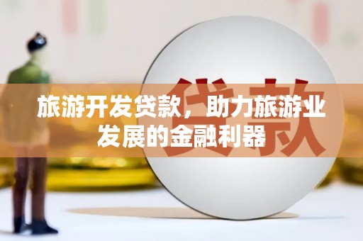 来义旅游开发贷款，助力旅游业发展的金融利器