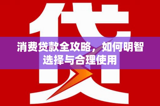 来义消费贷款全攻略，如何明智选择与合理使用