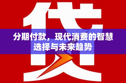 来义分期付款，现代消费的智慧选择与未来趋势