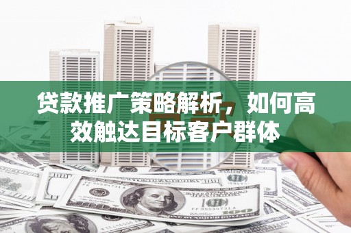 来义贷款推广策略解析，如何高效触达目标客户群体