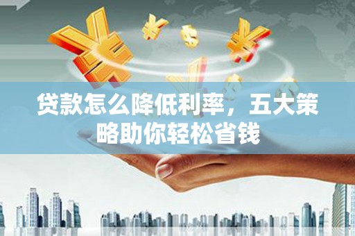 来义贷款怎么降低利率，五大策略助你轻松省钱