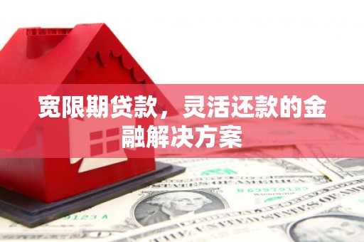 来义宽限期贷款，灵活还款的金融解决方案