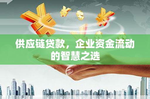 来义供应链贷款，企业资金流动的智慧之选