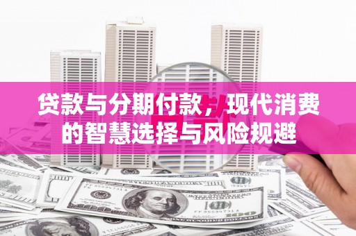 来义贷款与分期付款，现代消费的智慧选择与风险规避