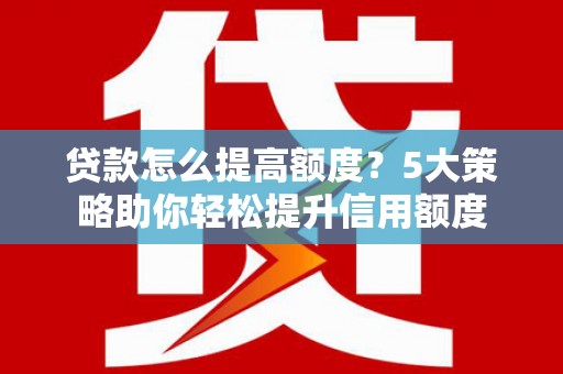 来义贷款怎么提高额度？5大策略助你轻松提升信用额度