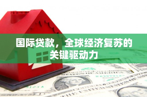 来义国际贷款，全球经济复苏的关键驱动力