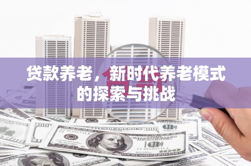 来义贷款养老，新时代养老模式的探索与挑战