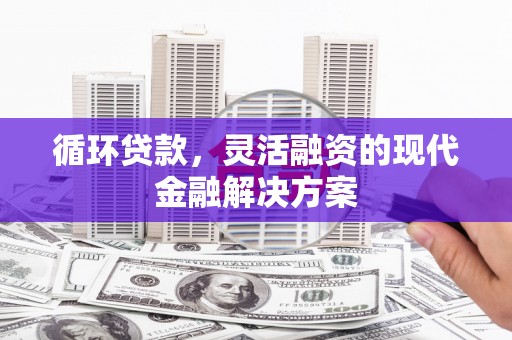 来义循环贷款，灵活融资的现代金融解决方案