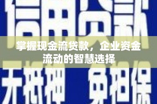 来义掌握现金流贷款，企业资金流动的智慧选择