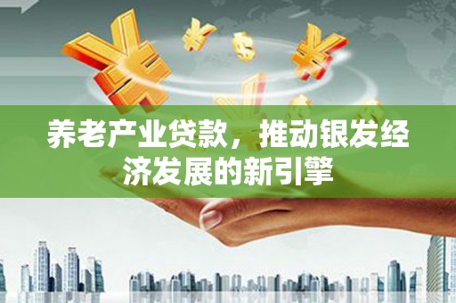 来义养老产业贷款，推动银发经济发展的新引擎