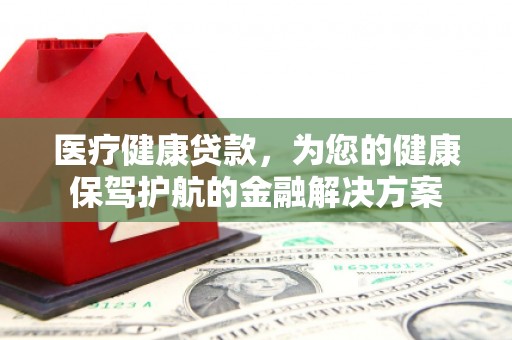 来义医疗健康贷款，为您的健康保驾护航的金融解决方案