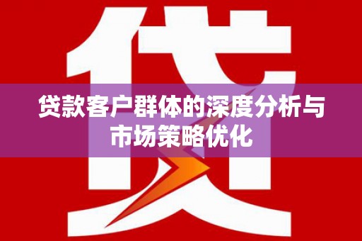 来义贷款客户群体的深度分析与市场策略优化