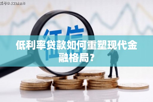 来义低利率贷款如何重塑现代金融格局？