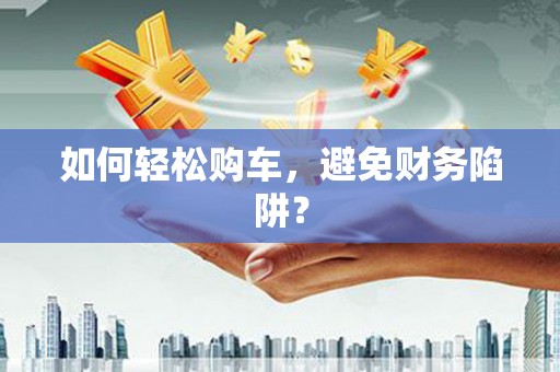 来义如何轻松购车，避免财务陷阱？