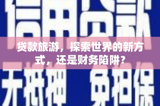 来义贷款旅游，探索世界的新方式，还是财务陷阱？