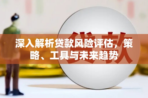 来义深入解析贷款风险评估，策略、工具与未来趋势