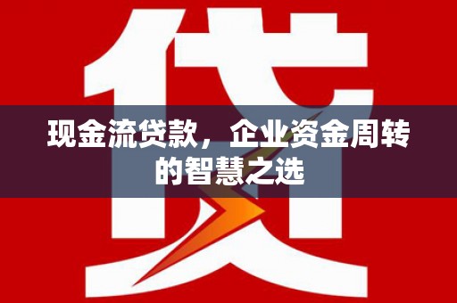 来义现金流贷款，企业资金周转的智慧之选