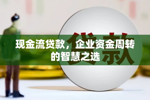 来义现金流贷款，企业资金周转的智慧之选