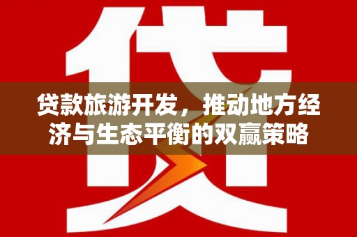 来义贷款旅游开发，推动地方经济与生态平衡的双赢策略