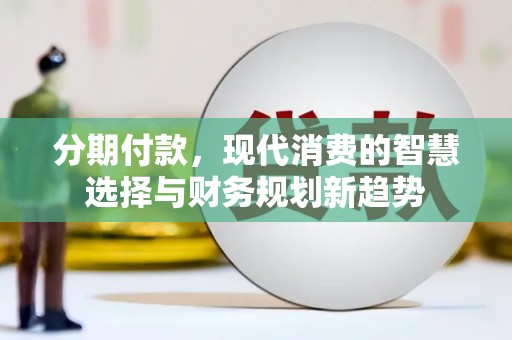 来义分期付款，现代消费的智慧选择与财务规划新趋势