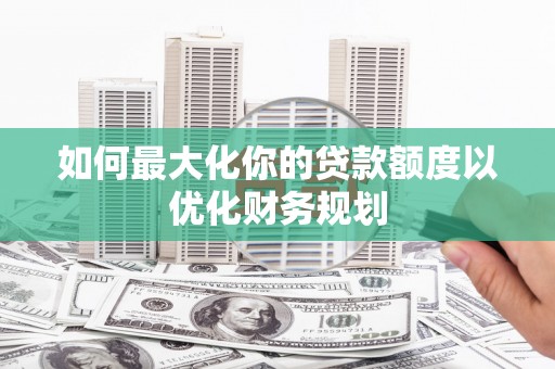 来义如何最大化你的贷款额度以优化财务规划