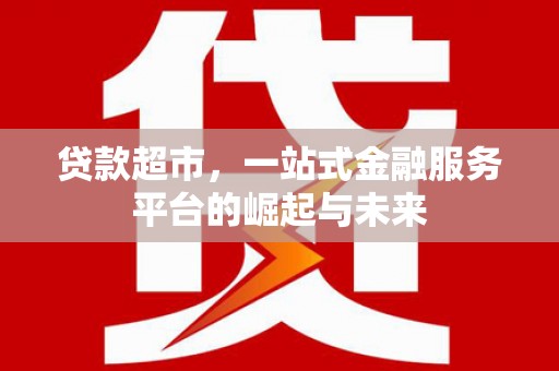来义贷款超市，一站式金融服务平台的崛起与未来