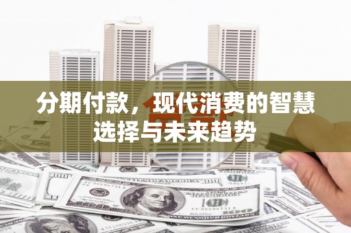 来义分期付款，现代消费的智慧选择与未来趋势