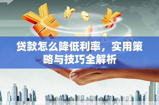 来义贷款怎么降低利率，实用策略与技巧全解析