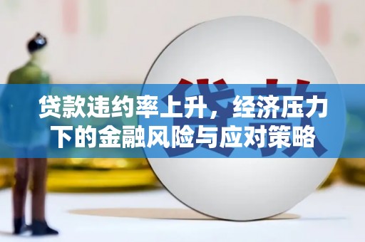 来义贷款违约率上升，经济压力下的金融风险与应对策略