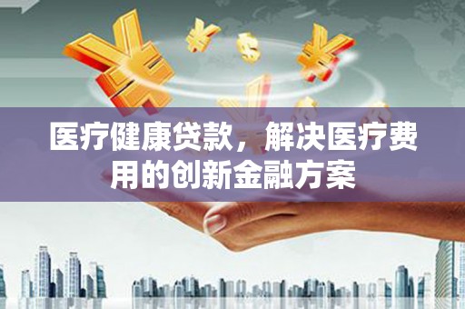 来义医疗健康贷款，解决医疗费用的创新金融方案
