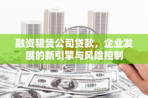 来义融资租赁公司贷款，企业发展的新引擎与风险控制