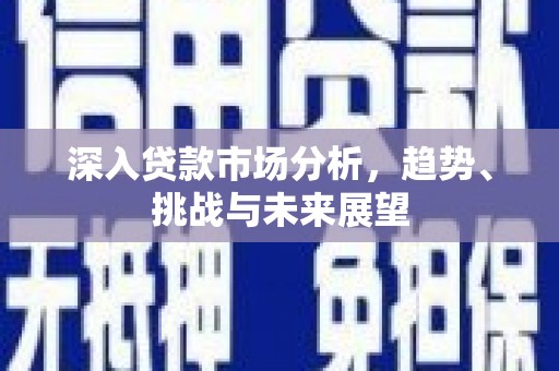 来义深入贷款市场分析，趋势、挑战与未来展望