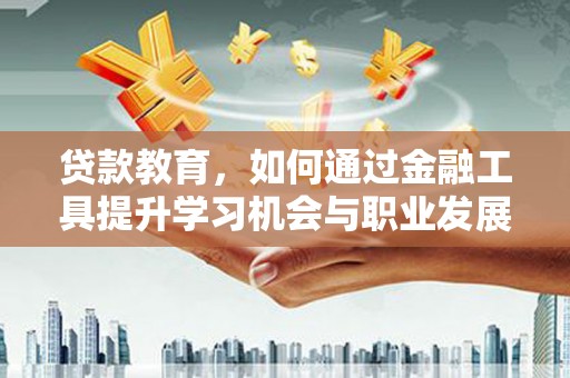 来义贷款教育，如何通过金融工具提升学习机会与职业发展