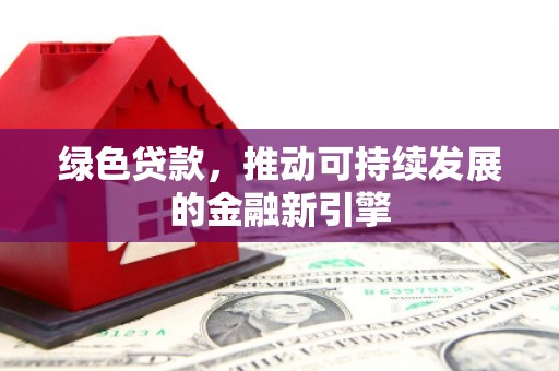 来义绿色贷款，推动可持续发展的金融新引擎
