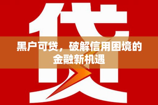 来义黑户可贷，破解信用困境的金融新机遇