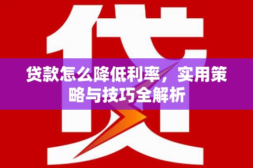 来义贷款怎么降低利率，实用策略与技巧全解析