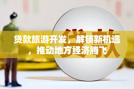 来义贷款旅游开发，解锁新机遇，推动地方经济腾飞