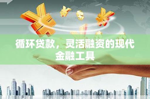 来义循环贷款，灵活融资的现代金融工具