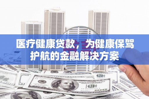 来义医疗健康贷款，为健康保驾护航的金融解决方案