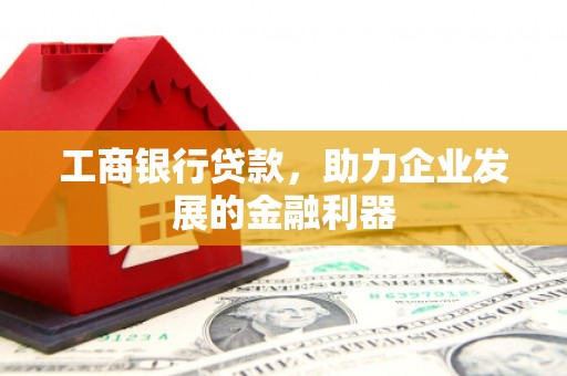 来义工商银行贷款，助力企业发展的金融利器