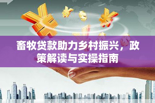 来义畜牧贷款助力乡村振兴，政策解读与实操指南