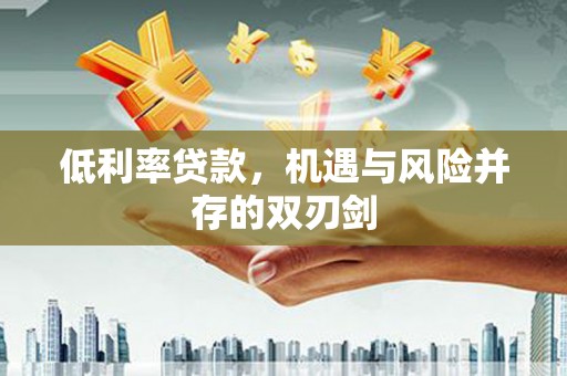 来义低利率贷款，机遇与风险并存的双刃剑