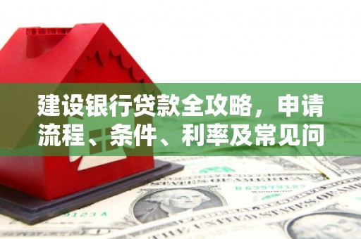 来义建设银行贷款全攻略，申请流程、条件、利率及常见问题解答