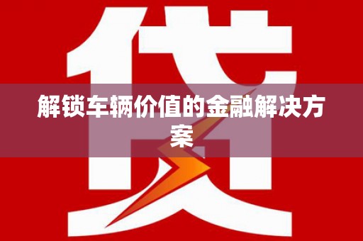 来义解锁车辆价值的金融解决方案