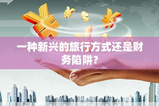 来义一种新兴的旅行方式还是财务陷阱？