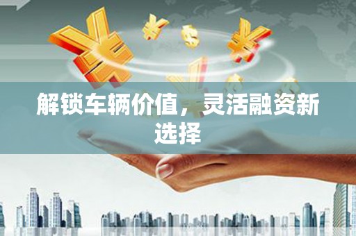 来义解锁车辆价值，灵活融资新选择