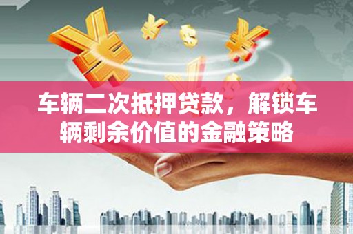 来义车辆二次抵押贷款，解锁车辆剩余价值的金融策略